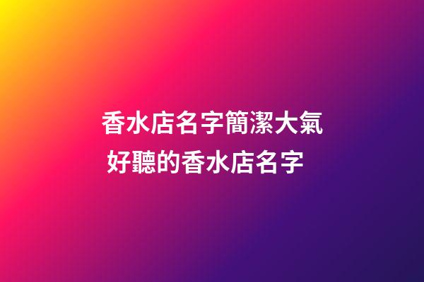 香水店名字簡潔大氣 好聽的香水店名字-第1張-店鋪起名-玄機派